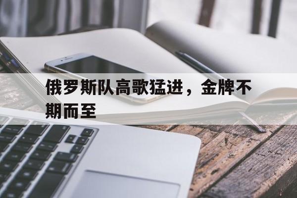 杏彩体育登录-俄罗斯队高歌猛进，金牌不期而至